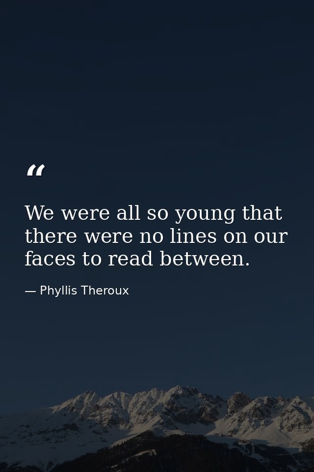 We were all so young that there were no lines on our faces to read between. — Phyllis Theroux