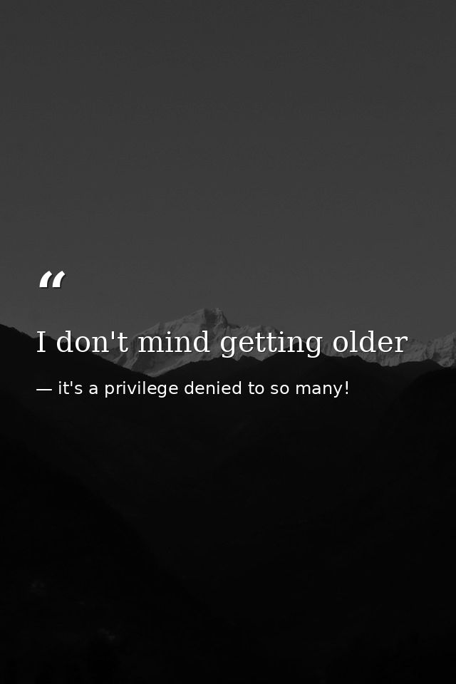 I don't mind getting older — it's a privilege denied to so many!