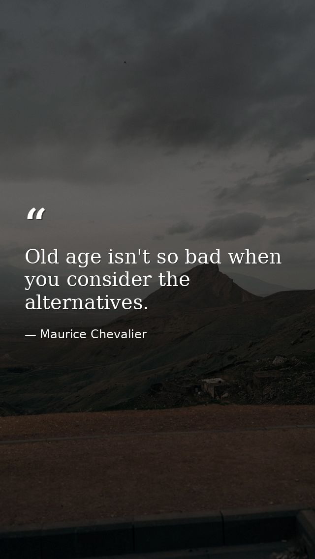 Old age isn't so bad when you consider the alternatives. — Maurice Chevalier