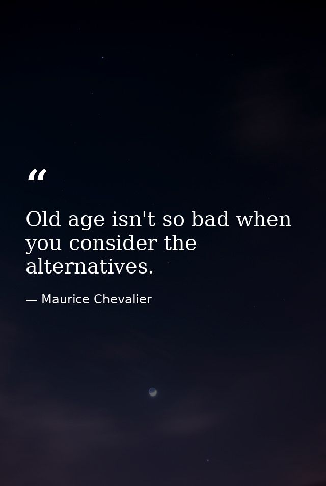 Old age isn't so bad when you consider the alternatives. — Maurice Chevalier