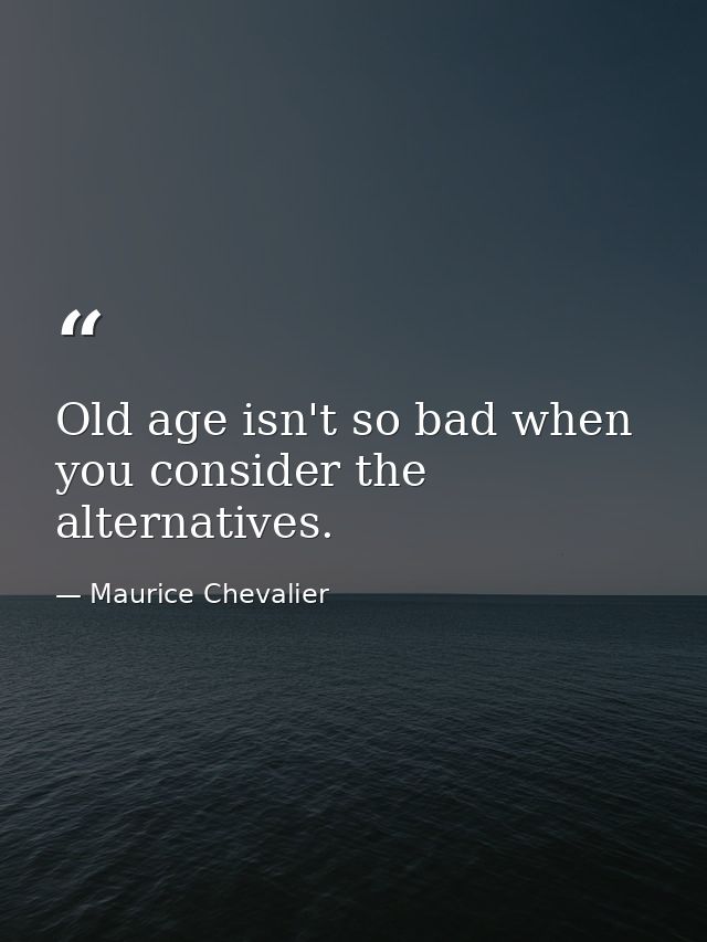 Old age isn't so bad when you consider the alternatives. — Maurice Chevalier