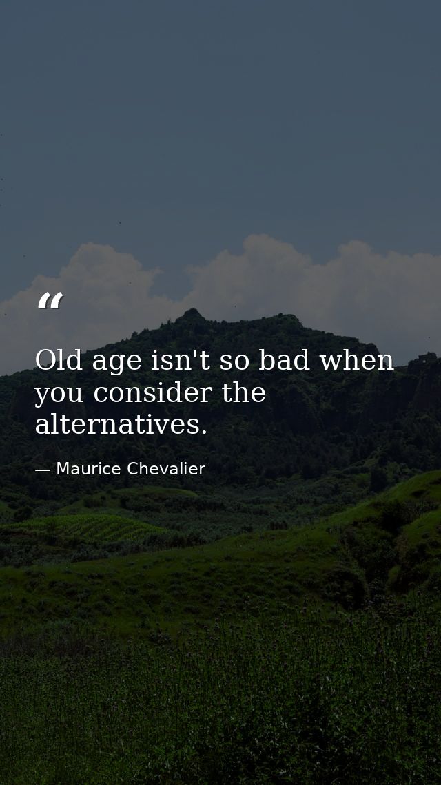 Old age isn't so bad when you consider the alternatives. — Maurice Chevalier