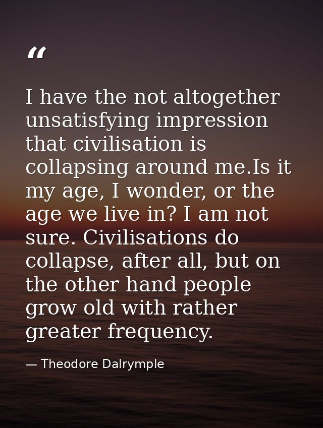 I have the not altogether unsatisfying impression that civilisation is collapsing around me.Is it my age, I wonder, or t — Theodore Dalrymple