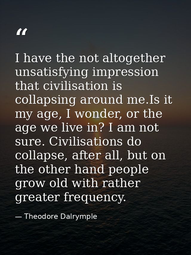 I have the not altogether unsatisfying impression that civilisation is collapsing around me.Is it my age, I wonder, or t — Theodore Dalrymple