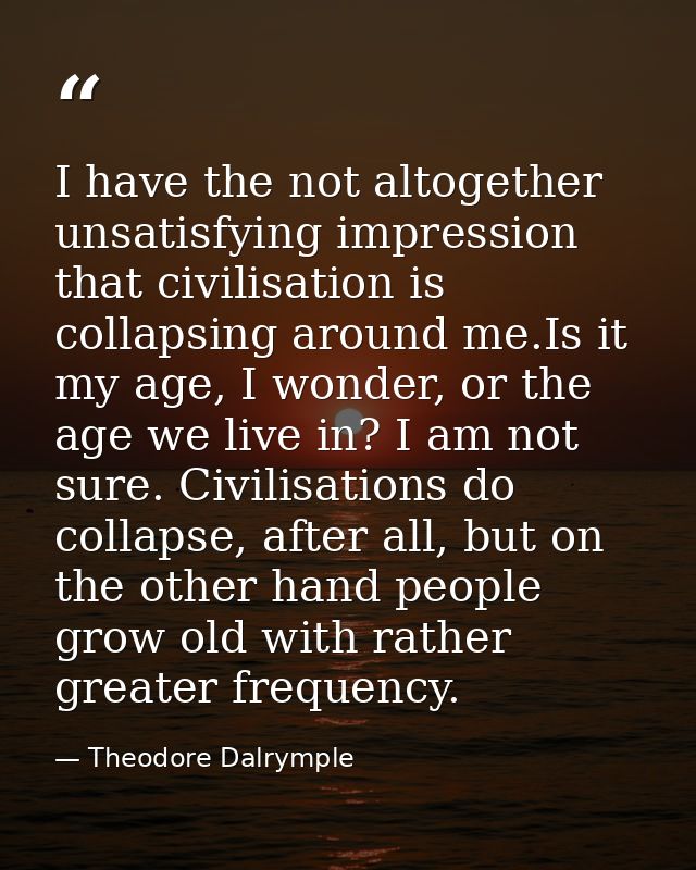 I have the not altogether unsatisfying impression that civilisation is collapsing around me.Is it my age, I wonder, or t — Theodore Dalrymple