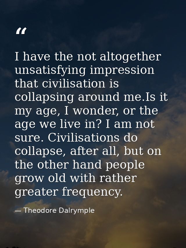 I have the not altogether unsatisfying impression that civilisation is collapsing around me.Is it my age, I wonder, or t — Theodore Dalrymple