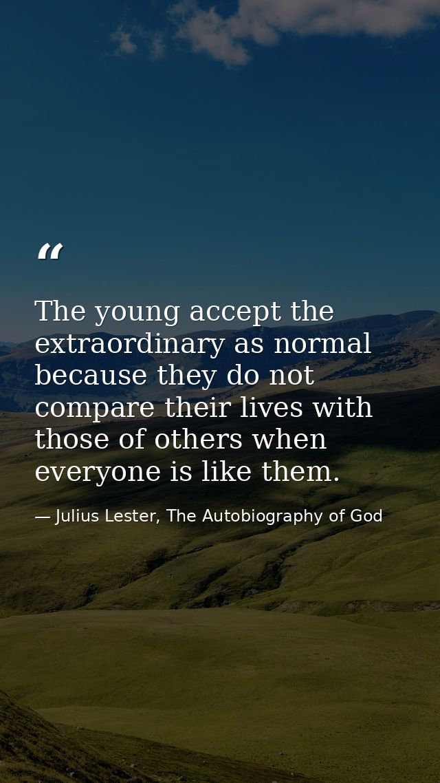 The young accept the extraordinary as normal because they do not compare their lives with those of others when everyone  — Julius Lester, The Autobiography of God