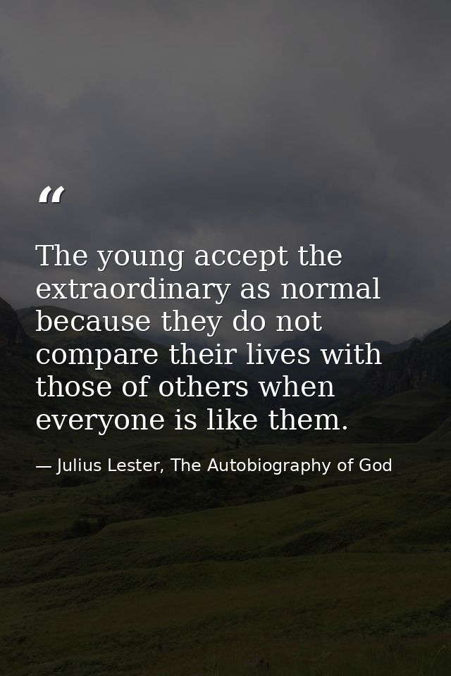 The young accept the extraordinary as normal because they do not compare their lives with those of others when everyone  — Julius Lester, The Autobiography of God