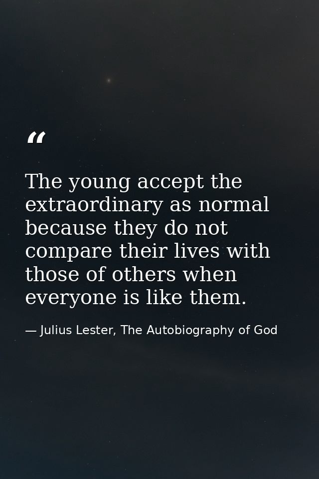 The young accept the extraordinary as normal because they do not compare their lives with those of others when everyone  — Julius Lester, The Autobiography of God