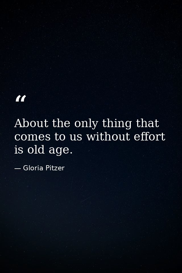 About the only thing that comes to us without effort is old age. — Gloria Pitzer