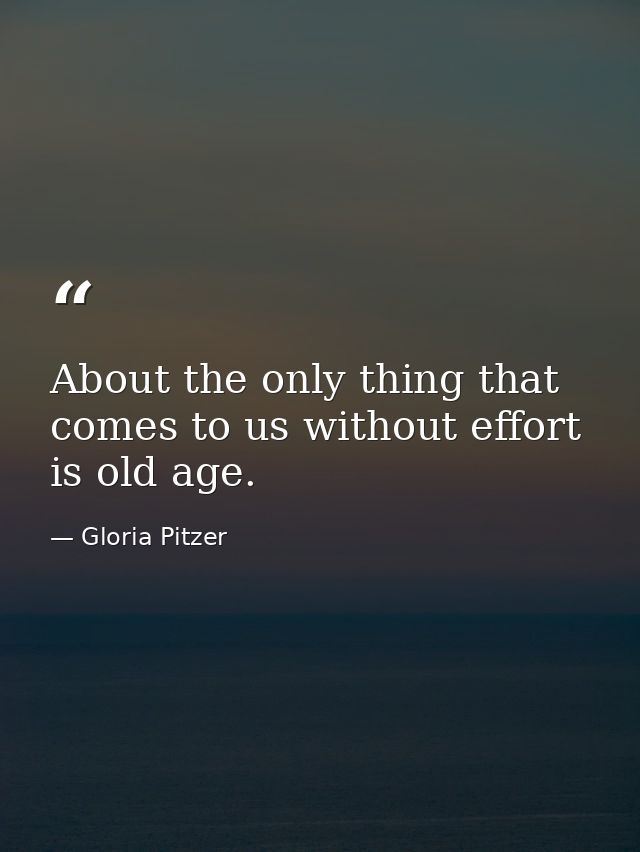 About the only thing that comes to us without effort is old age. — Gloria Pitzer