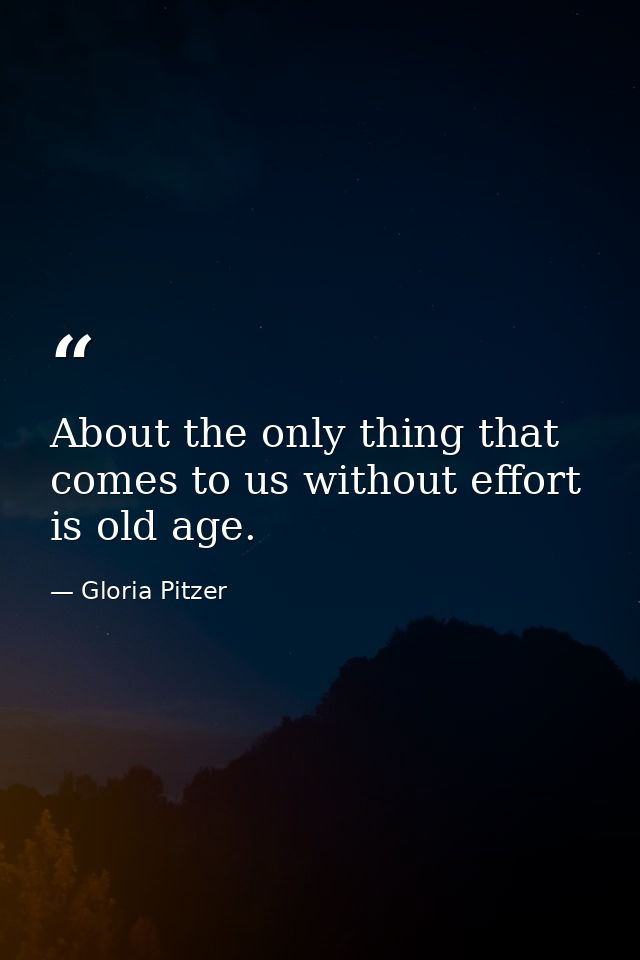 About the only thing that comes to us without effort is old age. — Gloria Pitzer