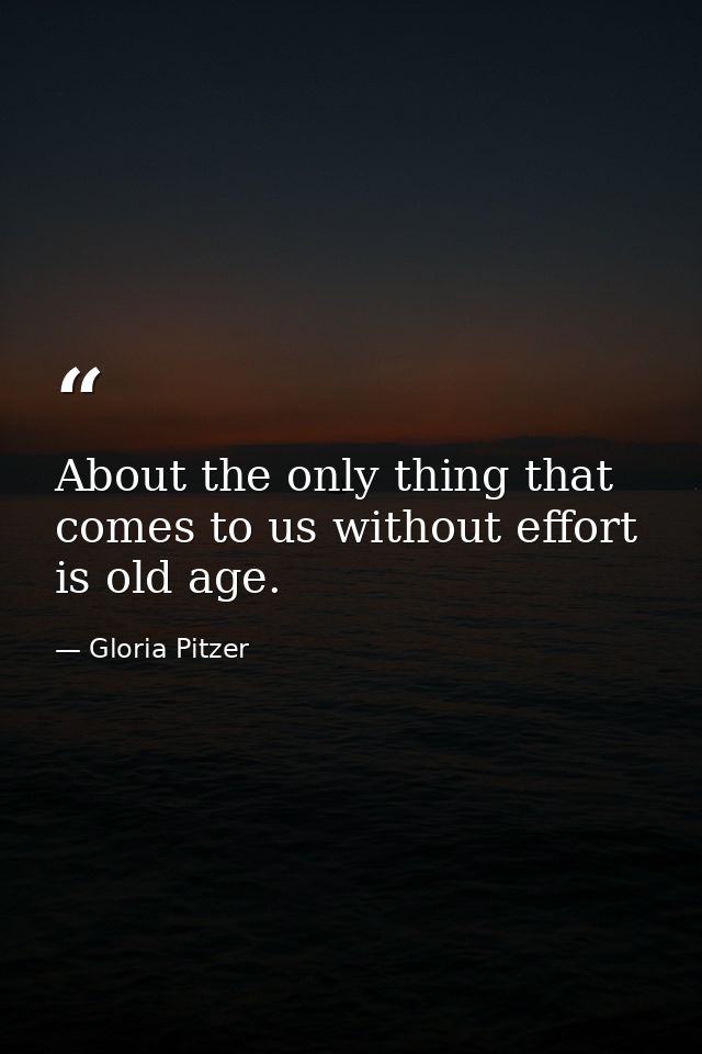 About the only thing that comes to us without effort is old age. — Gloria Pitzer