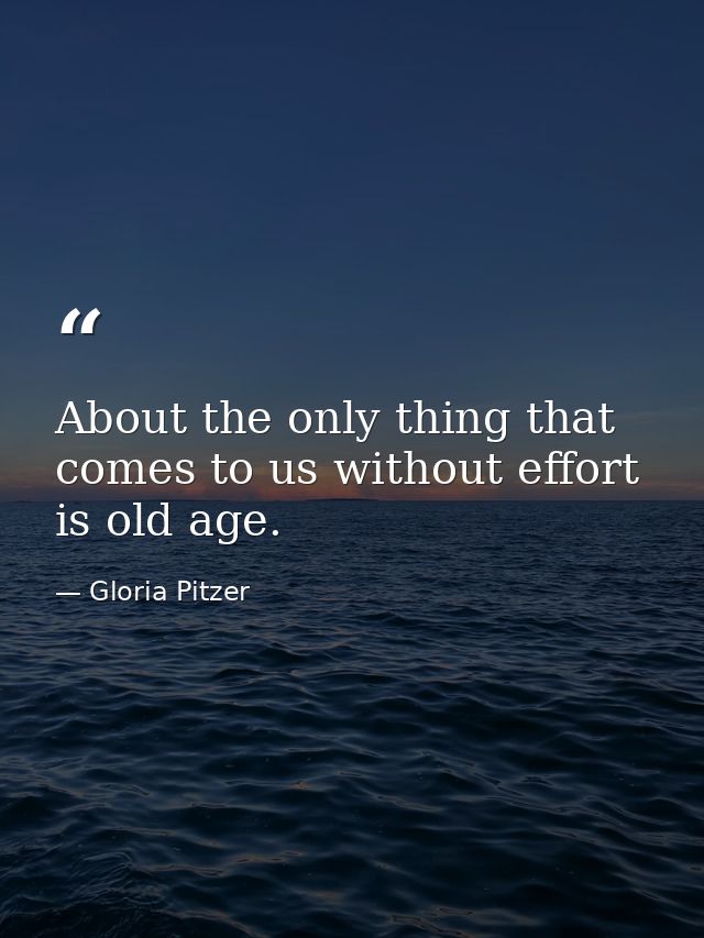 About the only thing that comes to us without effort is old age. — Gloria Pitzer