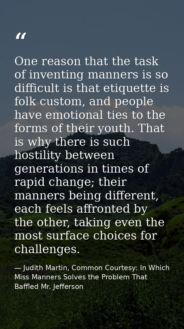 One reason that the task of inventing manners is so difficult is that etiquette is folk custom, and people have emotiona — Judith Martin, Common Courtesy: In Which Miss Manners Solves the Problem That Baffled Mr. Jefferson