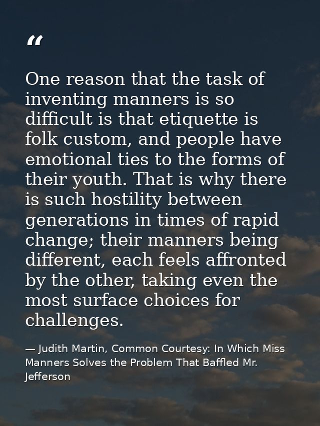 One reason that the task of inventing manners is so difficult is that etiquette is folk custom, and people have emotiona — Judith Martin, Common Courtesy: In Which Miss Manners Solves the Problem That Baffled Mr. Jefferson