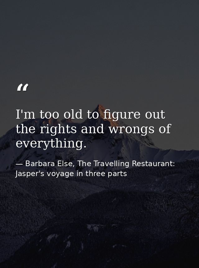 I'm too old to figure out the rights and wrongs of everything. — Barbara Else, The Travelling Restaurant: Jasper's voyage in three parts
