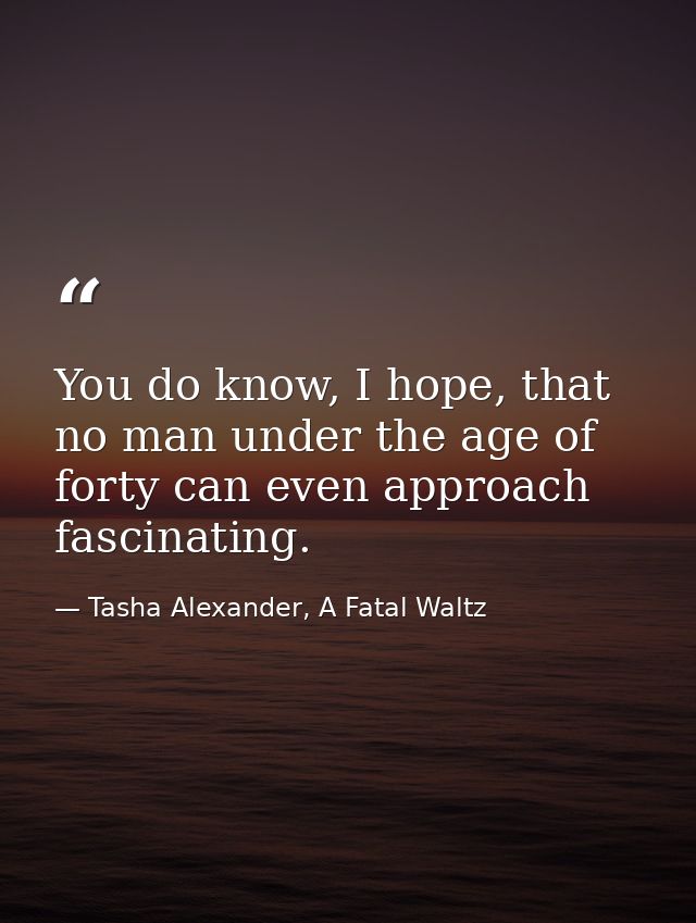 You do know, I hope, that no man under the age of forty can even approach fascinating. — Tasha Alexander, A Fatal Waltz