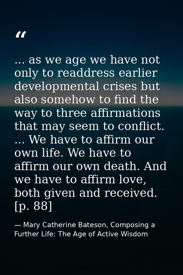 ... as we age we have not only to readdress earlier developmental crises but also somehow to find the way to three affir — Mary Catherine Bateson, Composing a Further Life: The Age of Active Wisdom