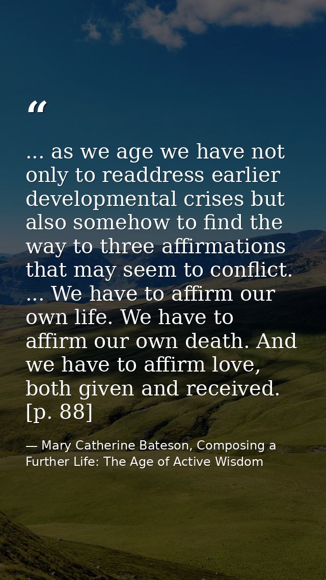 ... as we age we have not only to readdress earlier developmental crises but also somehow to find the way to three affir — Mary Catherine Bateson, Composing a Further Life: The Age of Active Wisdom