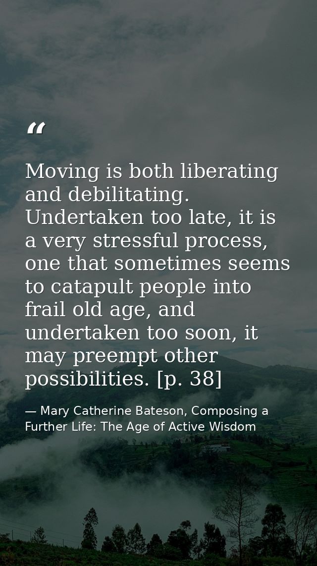 Moving is both liberating and debilitating. Undertaken too late, it is a very stressful process, one that sometimes seem — Mary Catherine Bateson, Composing a Further Life: The Age of Active Wisdom
