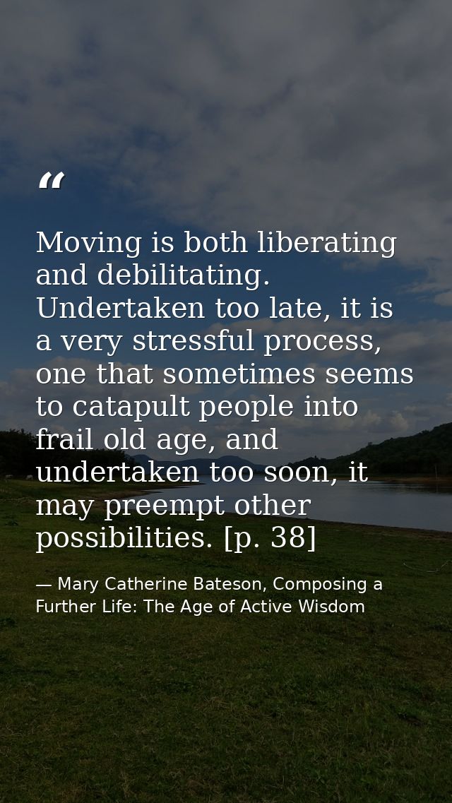 Moving is both liberating and debilitating. Undertaken too late, it is a very stressful process, one that sometimes seem — Mary Catherine Bateson, Composing a Further Life: The Age of Active Wisdom