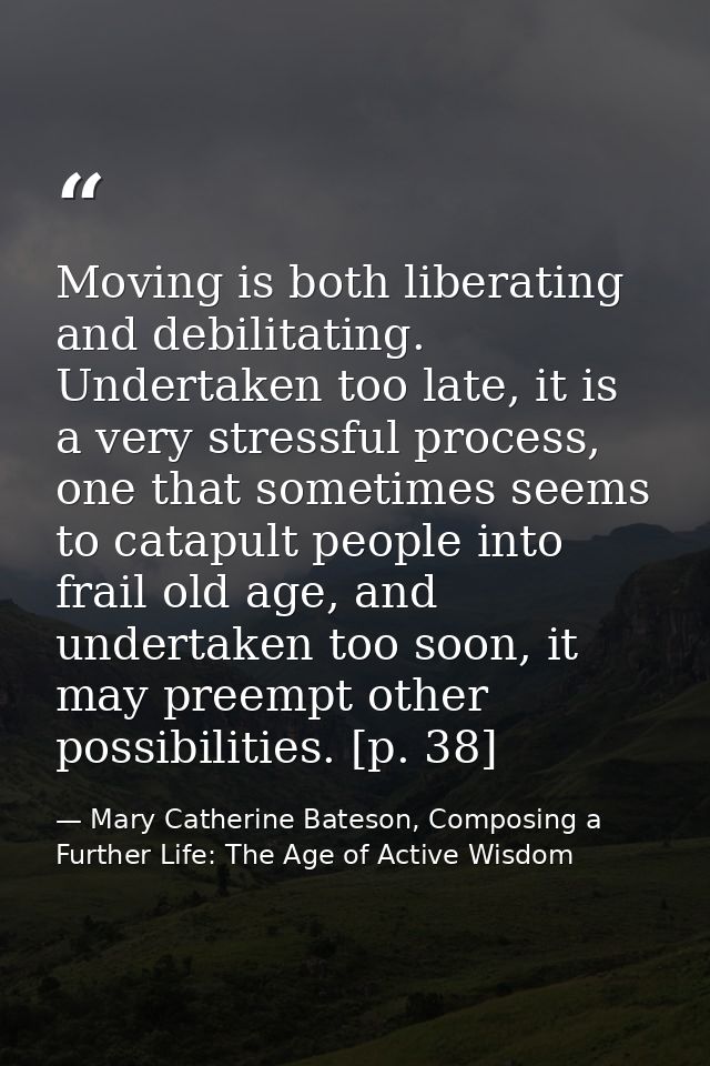 Moving is both liberating and debilitating. Undertaken too late, it is a very stressful process, one that sometimes seem — Mary Catherine Bateson, Composing a Further Life: The Age of Active Wisdom