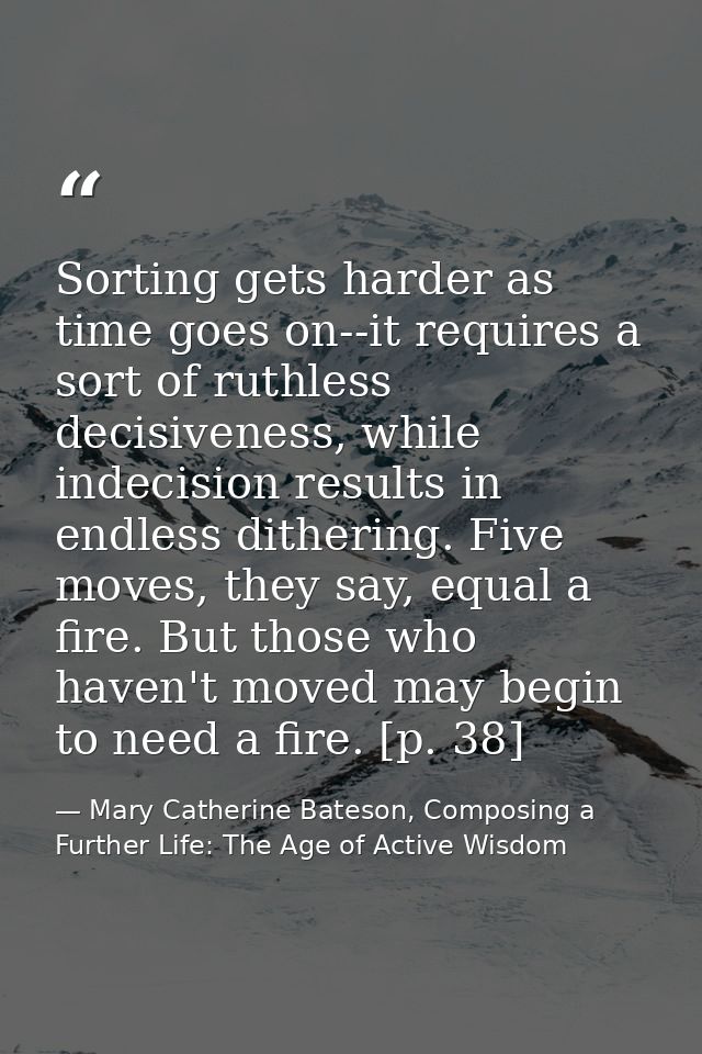 Sorting gets harder as time goes on--it requires a sort of ruthless decisiveness, while indecision results in endless di — Mary Catherine Bateson, Composing a Further Life: The Age of Active Wisdom