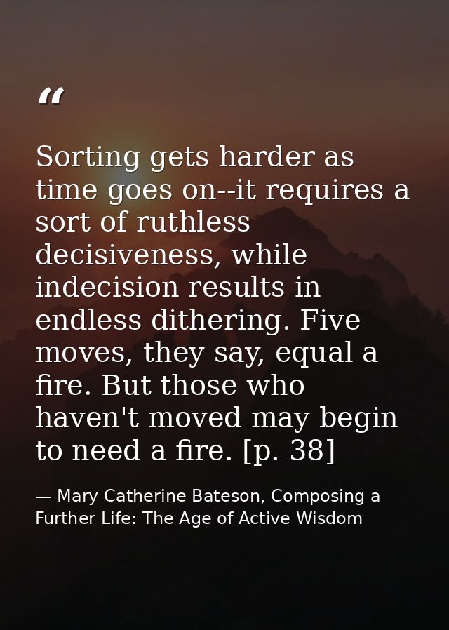 Sorting gets harder as time goes on--it requires a sort of ruthless decisiveness, while indecision results in endless di — Mary Catherine Bateson, Composing a Further Life: The Age of Active Wisdom