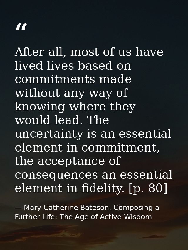 After all, most of us have lived lives based on commitments made without any way of knowing where they would lead. The u — Mary Catherine Bateson, Composing a Further Life: The Age of Active Wisdom