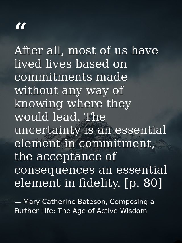After all, most of us have lived lives based on commitments made without any way of knowing where they would lead. The u — Mary Catherine Bateson, Composing a Further Life: The Age of Active Wisdom