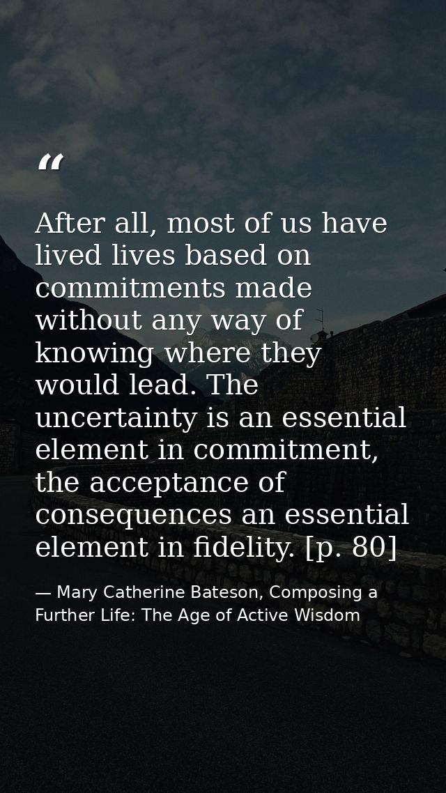 After all, most of us have lived lives based on commitments made without any way of knowing where they would lead. The u — Mary Catherine Bateson, Composing a Further Life: The Age of Active Wisdom