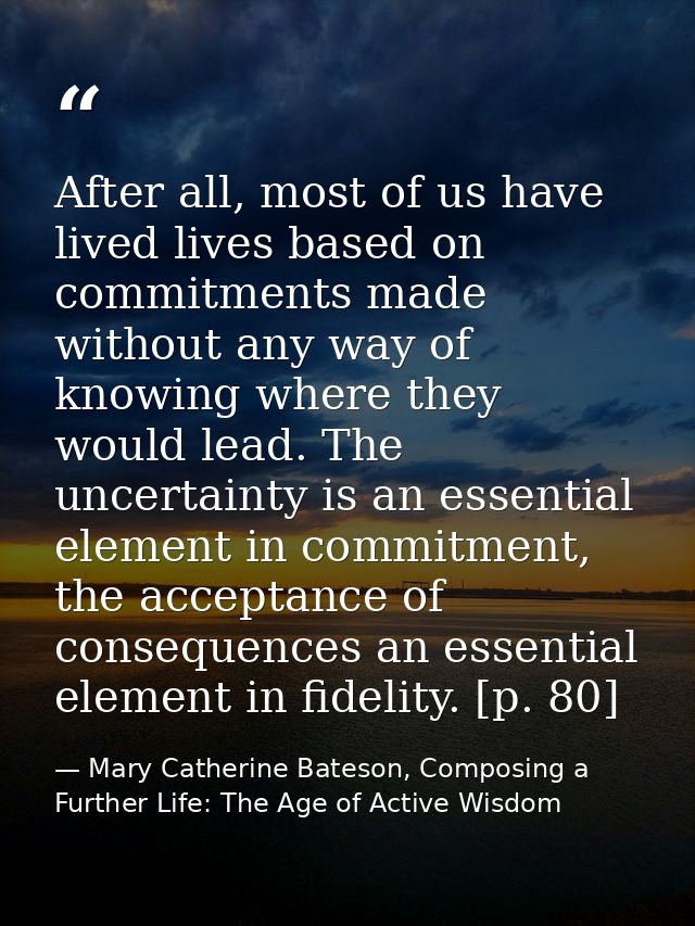 After all, most of us have lived lives based on commitments made without any way of knowing where they would lead. The u — Mary Catherine Bateson, Composing a Further Life: The Age of Active Wisdom