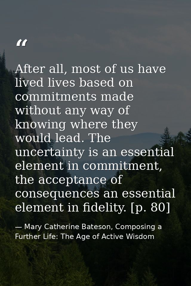 After all, most of us have lived lives based on commitments made without any way of knowing where they would lead. The u — Mary Catherine Bateson, Composing a Further Life: The Age of Active Wisdom