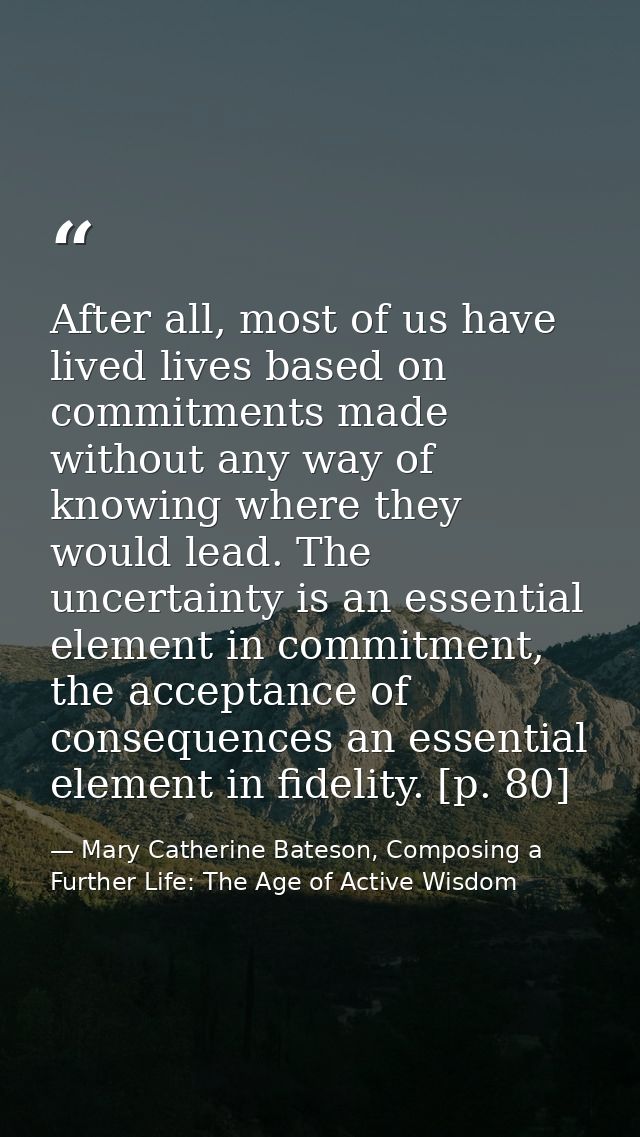 After all, most of us have lived lives based on commitments made without any way of knowing where they would lead. The u — Mary Catherine Bateson, Composing a Further Life: The Age of Active Wisdom