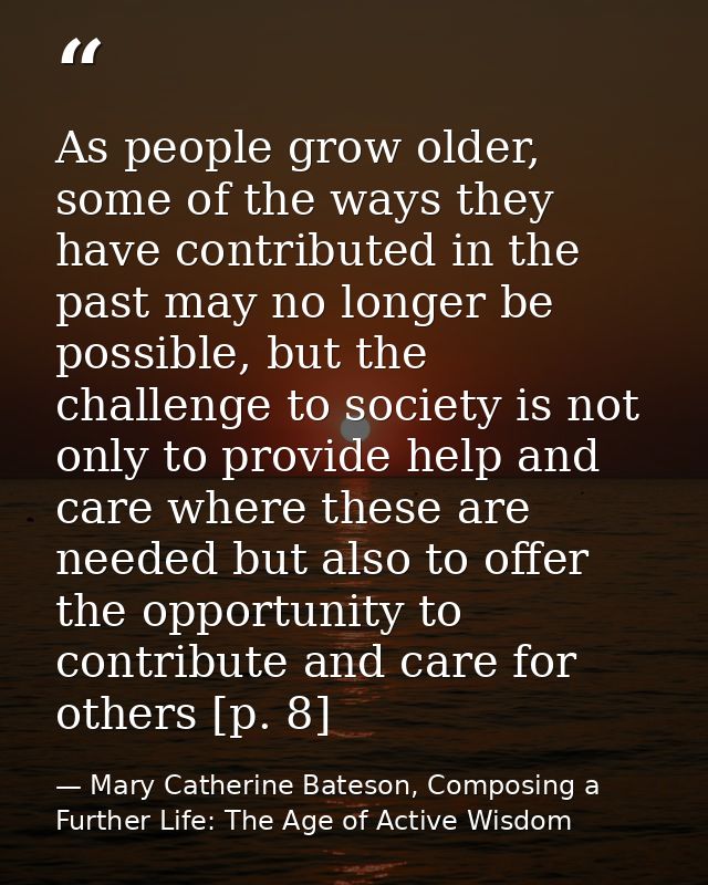 As people grow older, some of the ways they have contributed in the past may no longer be possible, but the challenge to — Mary Catherine Bateson, Composing a Further Life: The Age of Active Wisdom