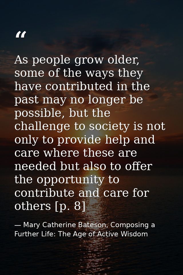 As people grow older, some of the ways they have contributed in the past may no longer be possible, but the challenge to — Mary Catherine Bateson, Composing a Further Life: The Age of Active Wisdom