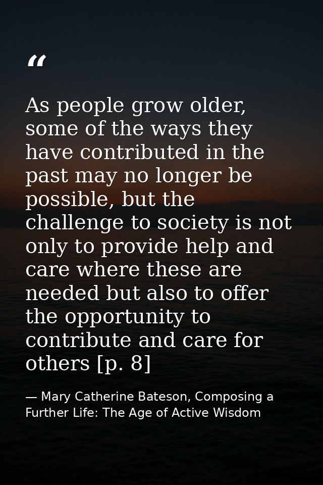 As people grow older, some of the ways they have contributed in the past may no longer be possible, but the challenge to — Mary Catherine Bateson, Composing a Further Life: The Age of Active Wisdom