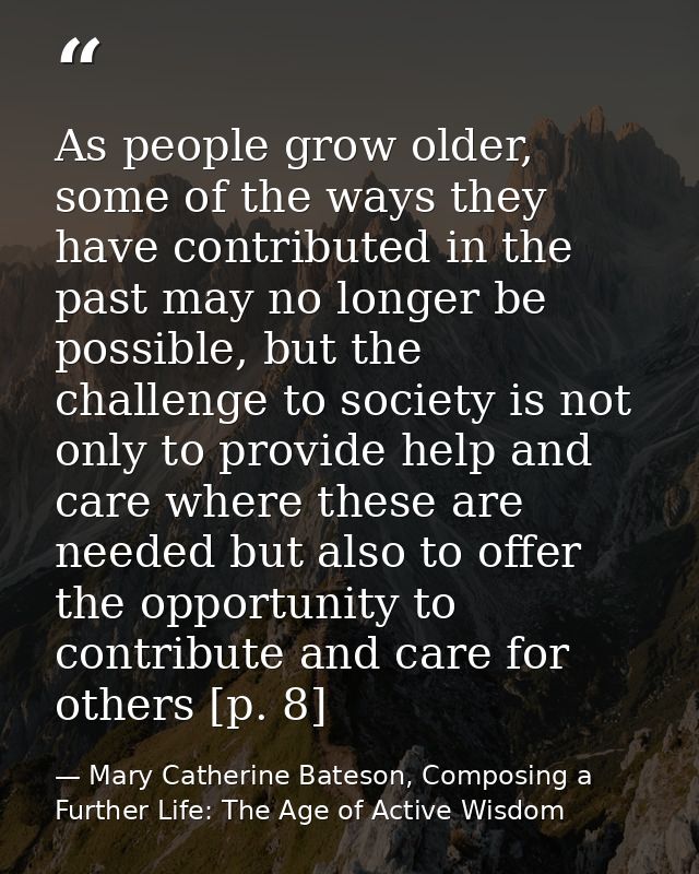 As people grow older, some of the ways they have contributed in the past may no longer be possible, but the challenge to — Mary Catherine Bateson, Composing a Further Life: The Age of Active Wisdom