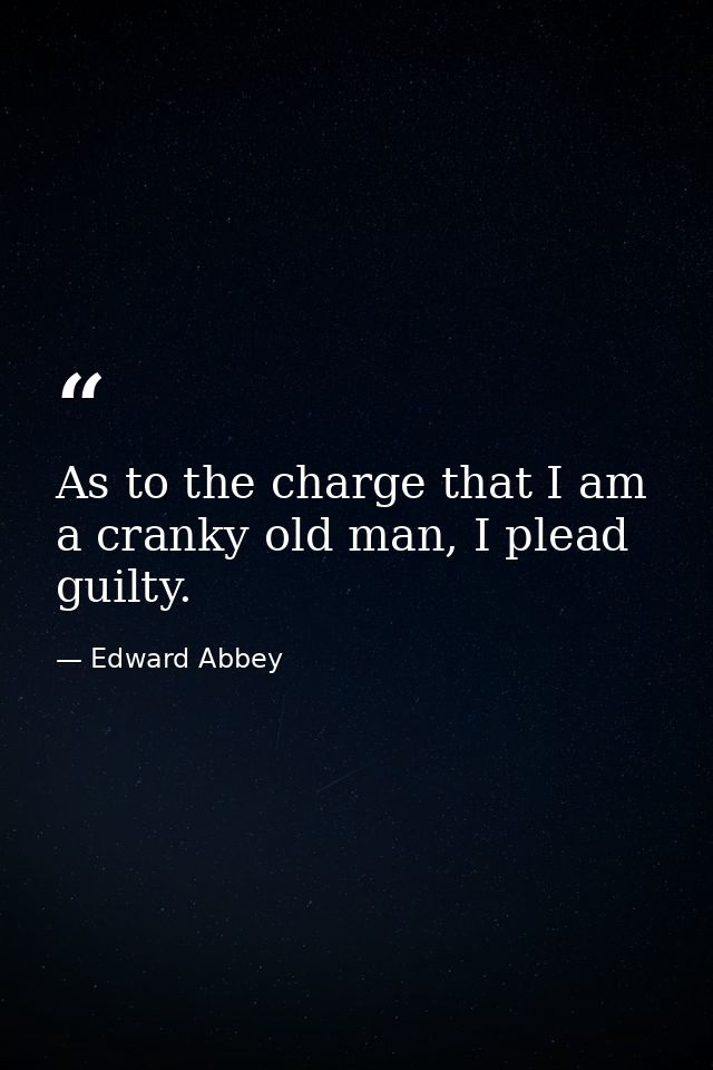As to the charge that I am a cranky old man, I plead guilty. — Edward Abbey