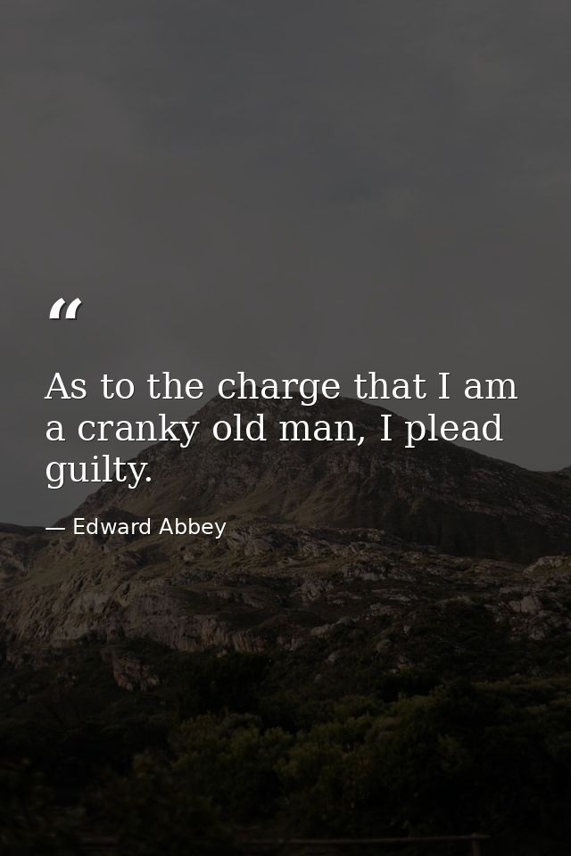 As to the charge that I am a cranky old man, I plead guilty. — Edward Abbey