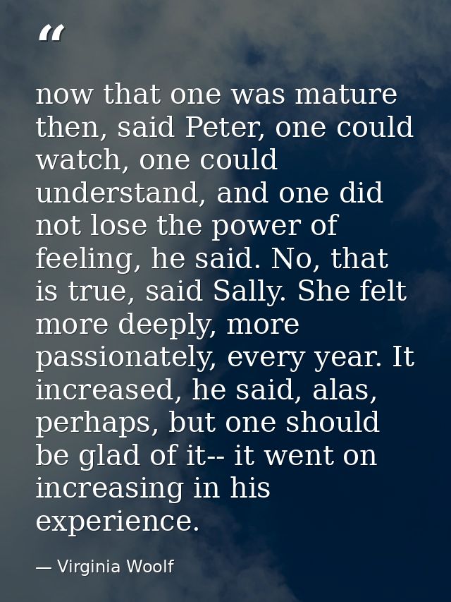 now that one was mature then, said Peter, one could watch, one could understand, and one did not lose the power of feeli — Virginia Woolf