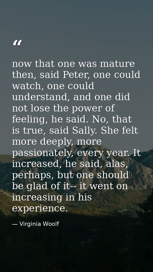 now that one was mature then, said Peter, one could watch, one could understand, and one did not lose the power of feeli — Virginia Woolf