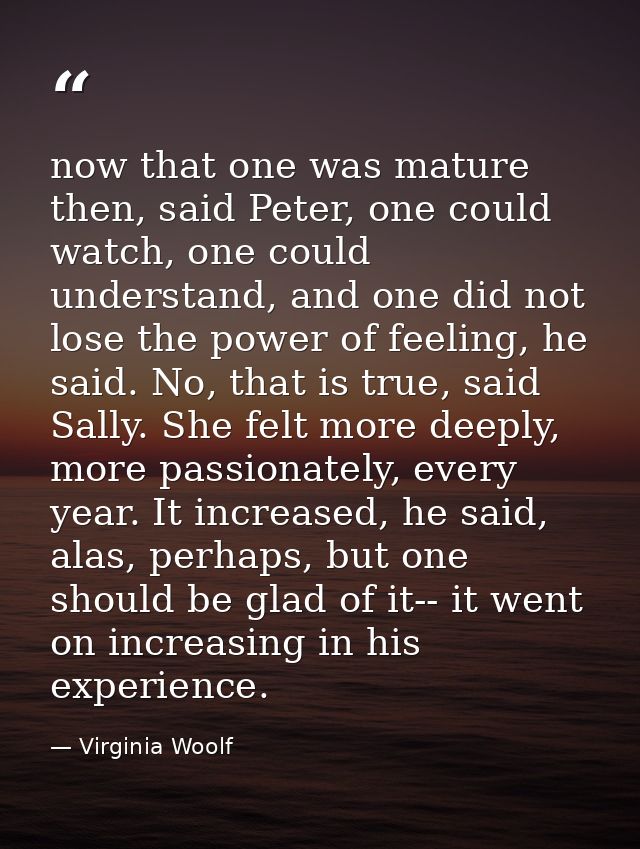 now that one was mature then, said Peter, one could watch, one could understand, and one did not lose the power of feeli — Virginia Woolf