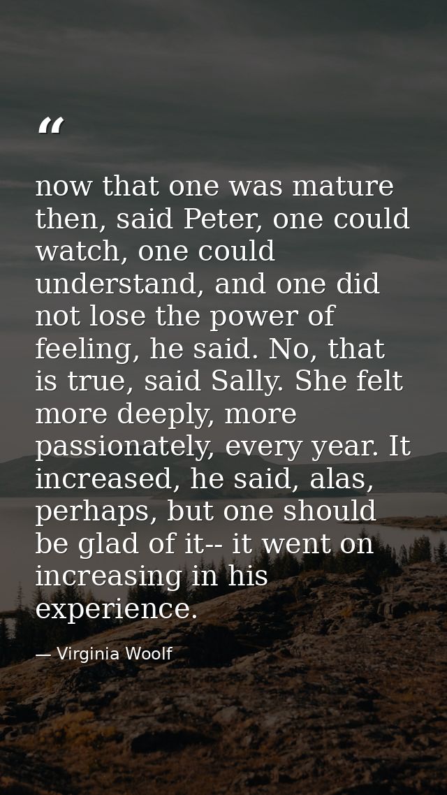 now that one was mature then, said Peter, one could watch, one could understand, and one did not lose the power of feeli — Virginia Woolf