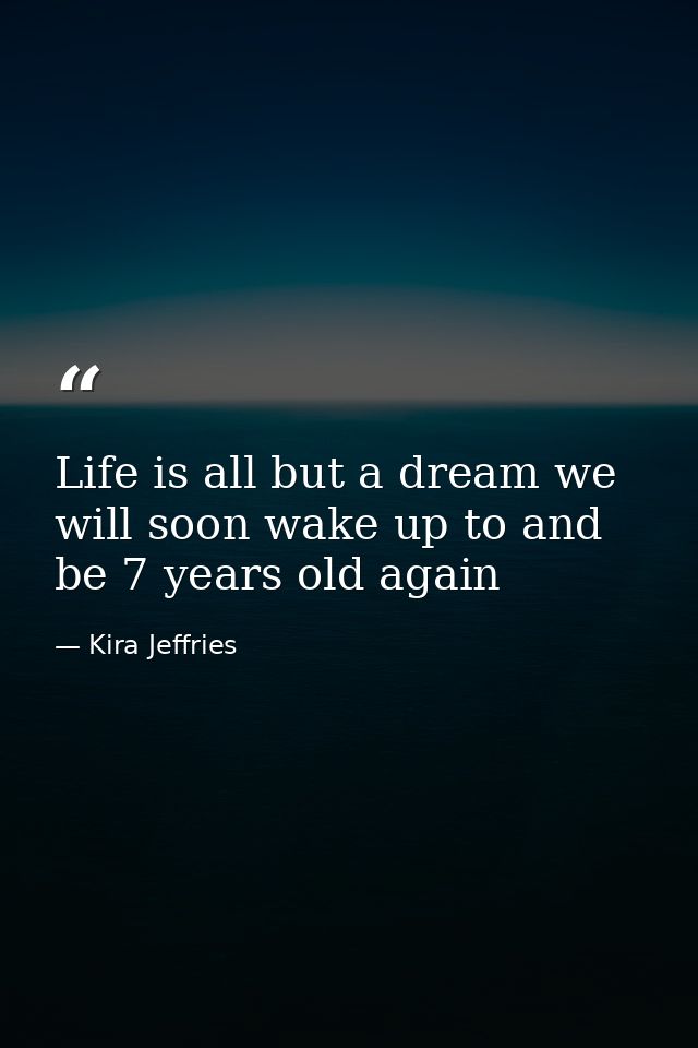Life is all but a dream we will soon wake up to and be 7 years old again — Kira Jeffries
