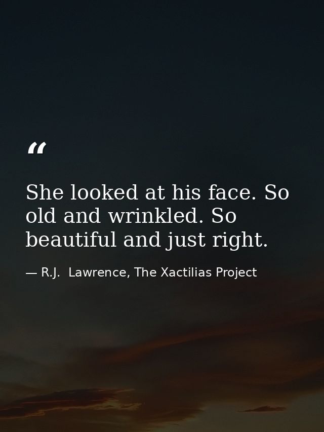 She looked at his face. So old and wrinkled. So beautiful and just right. — R.J.  Lawrence, The Xactilias Project