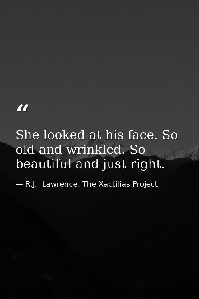 She looked at his face. So old and wrinkled. So beautiful and just right. — R.J.  Lawrence, The Xactilias Project