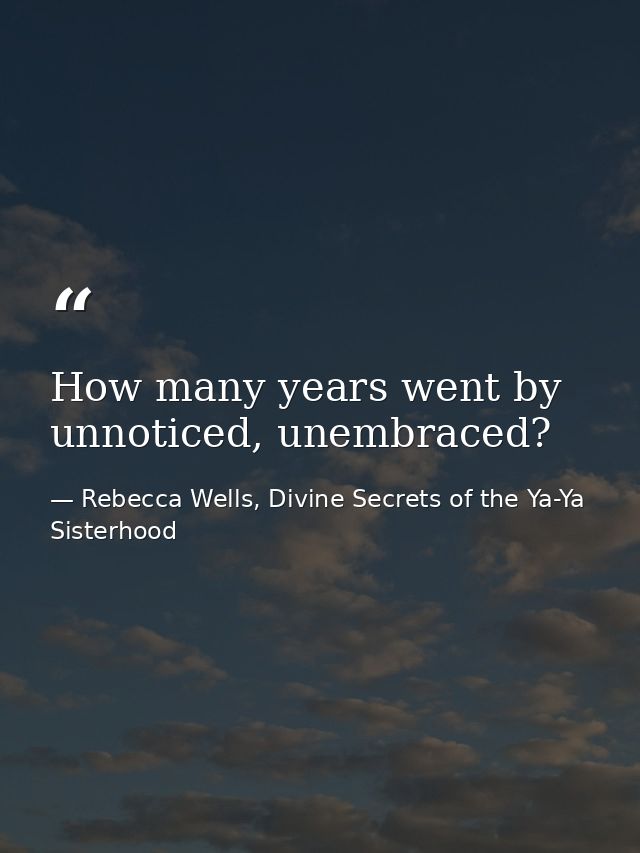 How many years went by unnoticed, unembraced? — Rebecca Wells, Divine Secrets of the Ya-Ya Sisterhood
