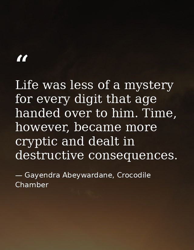 Life was less of a mystery for every digit that age handed over to him. Time, however, became more cryptic and dealt in  — Gayendra Abeywardane, Crocodile Chamber